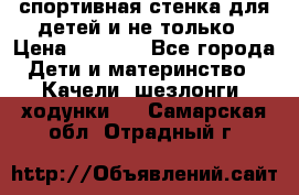 спортивная стенка для детей и не только › Цена ­ 5 000 - Все города Дети и материнство » Качели, шезлонги, ходунки   . Самарская обл.,Отрадный г.